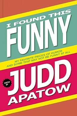 I Found This Funny: My Favorite Pieces of Humor and Some That May Not Be Funny At All by Judd Apatow