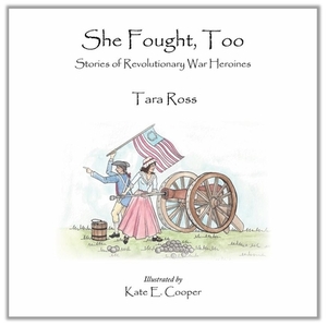 She Fought, Too: Stories of Revolutionary War Heroines by Tara Ross