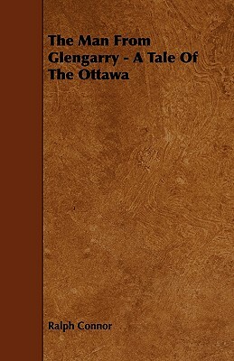 The Man From Glengarry - A Tale Of The Ottawa by Ralph Connor