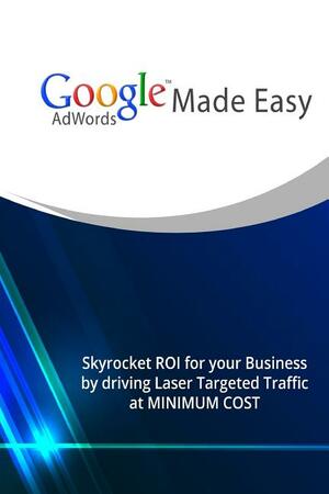 Google Adwords Made Easy: Skyrocket Roi for Your Business by Driving Laser Targeted Traffic at Minimum Cost. by John Hawkins