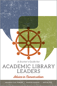 A Starter's Guide for Academic Library Leaders: Advice in Conversation by Amanda Clay Powers, Dustin Fife, Martin Garnar