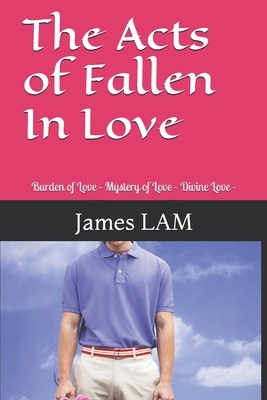 The Acts of Fallen In Love: Burden of Love - Mystery of Love - Divine Love - by James Lam