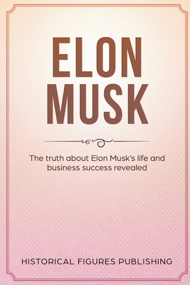 Elon Musk: The Truth about Elon Musk's Life and Business Success Revealed by Publishing Historical Figures