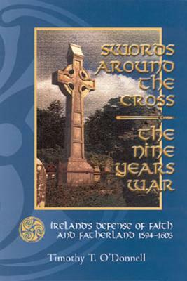 Swords Around the Cross: The Nine Years War: Ireland's Defense of Faith and Fatherland 1594-1603 by Timothy T. O'Donnell