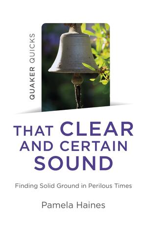 Quaker Quicks - That Clear and Certain Sound: Finding Solid Ground in Perilous Times by Pamela Haines