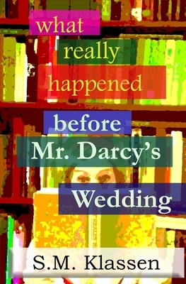 What Really Happened Before Mr Darcy's Wedding by S M Klassen