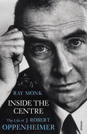 Inside the Centre: The Life of J. Robert Oppenheimer by Ray Monk