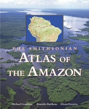 The Smithsonian Atlas of the Amazon by Melinda Jorge Gondim Lilly, Michael Goulding