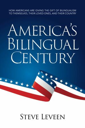 America's Bilingual Century: How Americans are giving the gift of bilingualism to themselves, their loved ones, and their country by Steve Leveen, Mim Harrison