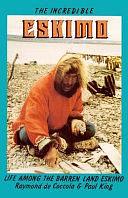 The Incredible Eskimo: Life Among the Barren Land Eskimo by Paul King, Raymond De Coccola