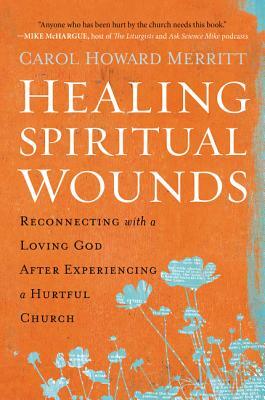 Healing Spiritual Wounds: Reconnecting with a Loving God After Experiencing a Hurtful Church by Carol Howard Merritt