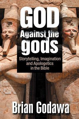 God Against the gods: Storytelling, Imagination and Apologetics in the Bible by Brian Godawa