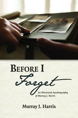 Before I Forget: An Illustrated Autobiography of Murray J. Harris by Murray J. Harris