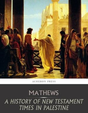 A History of New Testament Times in Palestine, 175 B.C. - 70 A.D. by Shailer Mathews