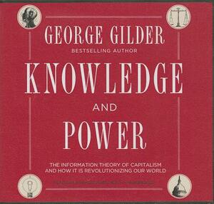 Knowledge and Power: The Information Theory of Capitalism and How It Is Revolutionizing Our World by George Gilder