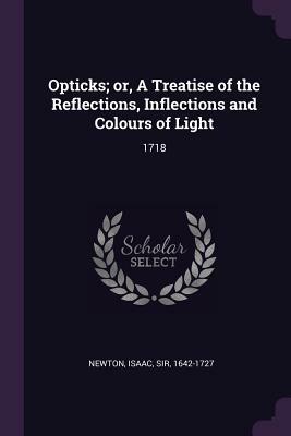 Opticks; Or, a Treatise of the Reflections, Inflections and Colours of Light: 1718 by Isaac Newton