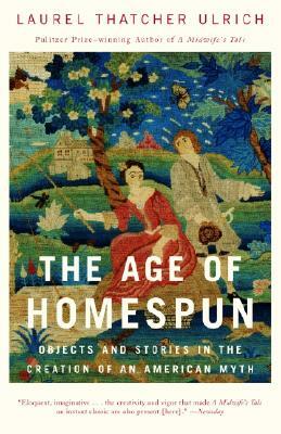 The Age of Homespun: Objects and Stories in the Creation of an American Myth by Laurel Thatcher Ulrich
