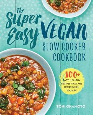 The Super Easy Vegan Slow Cooker Cookbook: 100 Easy, Healthy Recipes That Are Ready When You Are by Toni Okamoto
