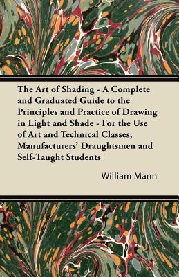 The Art of Shading - A Complete and Graduated Guide to the Principles and Practice of Drawing in Light and Shade - For the Use of Art and Technical Cl by William Mann
