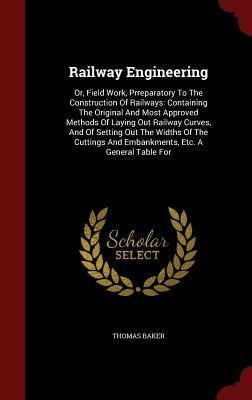 Railway Engineering: Or, Field Work, Prreparatory to the Construction of Railways: Containing the Original and Most Approved Methods of Lay by Thomas Baker