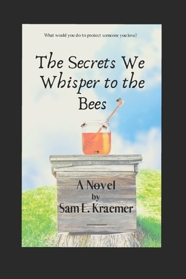 The Secrets We Whisper to the Bees by Sam E. Kraemer