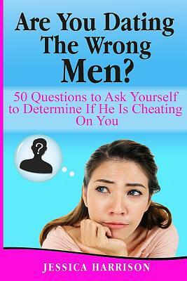 Are You Dating The Wrong Men?: 50 Questions to Ask Yourself to Determine If He Is Cheating On You by Jessica Harrison