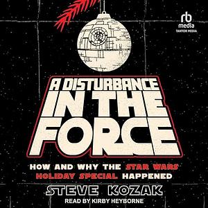 A Disturbance in the Force: How and Why the Star Wars Holiday Special Happened by Steve Kozak