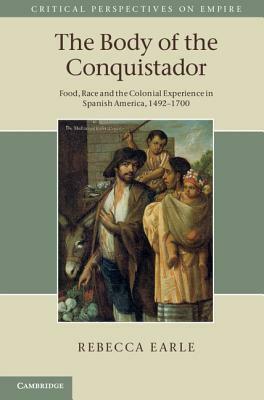 The Body of the Conquistador: Food, Race and the Colonial Experience in Spanish America, 1492-1700 by Rebecca Earle
