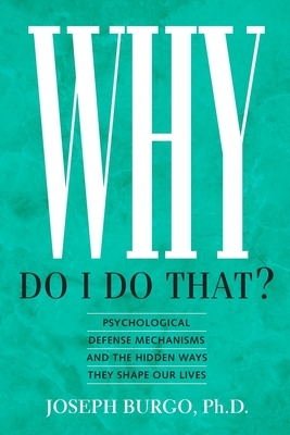 Why Do I Do That?: Psychological Defense Mechanisms and the Hidden Ways They Shape Our Lives by Joseph Burgo
