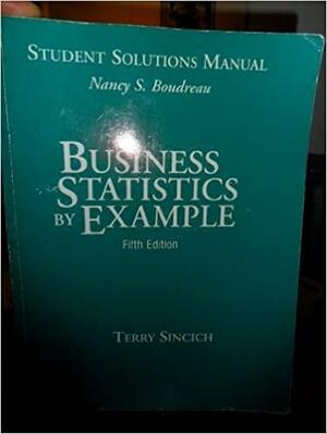 Business Statistics By Example: Student Solutions Manual by Nancy S. Boudreau, Terry T. Sincich