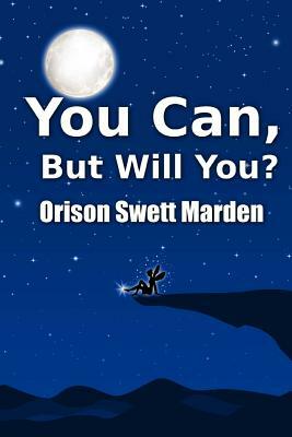 You Can, But Will You? by Orison Swett Marden