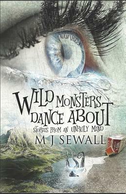 Wild Monsters Dance about: Stories from an Unruly Mind by M. J. Sewall