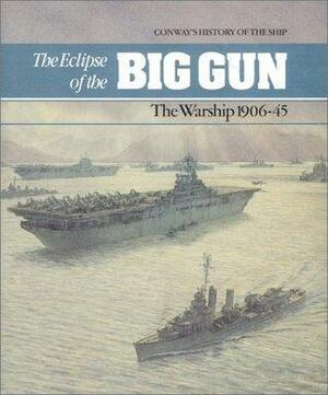 The Eclipse of the Big Gun: The Warship, 1906-45 by Robert Gardiner