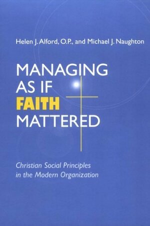 Managing As If Faith Mattered: Christian Social Principles in the Modern Organization by Michael J. Naughton, Helen J. Alford