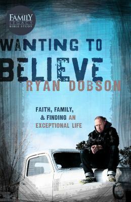 Wanting to Believe: Faith, Family, and Finding an Exceptional Life by Ryan Dobson