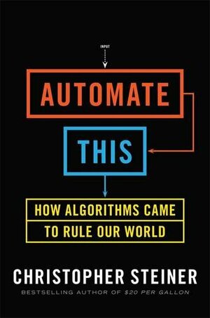 Automate This: How Algorithms Came to Rule Our World by Christopher Steiner