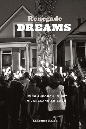 Renegade Dreams: Living through Injury in Gangland Chicago by Laurence Ralph