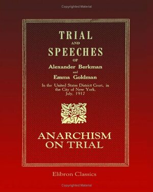 Trial and Speeches of Alexander Berkman and Emma Goldman in the United States District Court in the City of New York, July, 1917: Anarchism on Trial by Emma Goldman, Alexander Berkman