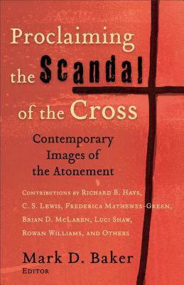 Proclaiming the Scandal of the Cross: Contemporary Images of the Atonement by Mark D. Baker