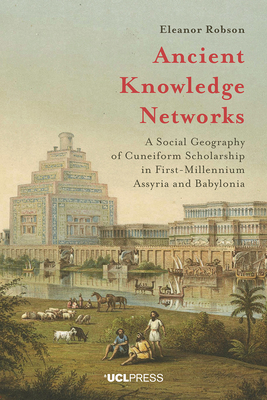 Ancient Knowledge Networks: A Social Geography of Cuneiform Scholarship in First-Millennium Assyria and Babylonia by Eleanor Robson