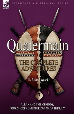 Quatermain: the Complete Adventures: 7-Allan and the Ice Gods, Four Short Adventures & Nada the Lily by H. Rider Haggard