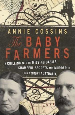 The Baby Farmers: A Chilling Tale of Missing Babies, Shameful Secrets and Murder in 19th Century Australia by Annie Cossins