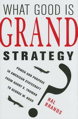 What Good Is Grand Strategy?: Power and Purpose in American Statecraft from Harry S. Truman to George W. Bush by Hal Brands