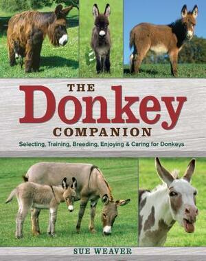 The Donkey Companion: Selecting, Training, Breeding, EnjoyingCaring for Donkeys by Sue Weaver