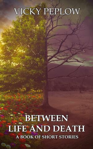Between Life And Death: A Book of Short Stories by Vicky Peplow, Vicky Peplow