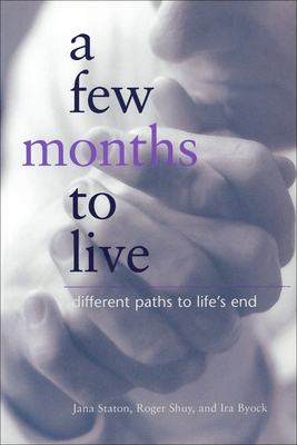 A Few Months to Live: Different Paths to Life's End by Ira Byock, Jana Staton, Roger W. Shuy