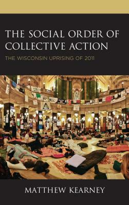 The Social Order of Collective Action: The Wisconsin Uprising of 2011 by Matthew Kearney