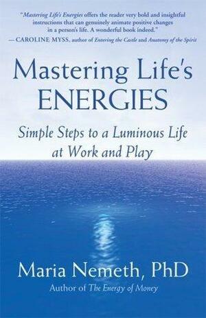 Mastering Life's Energies: Simple Steps to a Luminous Life by Maria Nemeth, Maria Nemeth