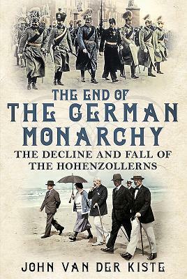 The End of the German Monarchy: The Decline and Fall of the Hohenzollerns by John Van Der Kiste