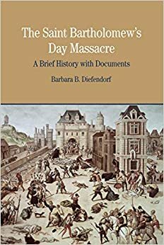 The Saint Bartholomew's Day Massacre: A Brief History with Documents by Barbara B. Diefendorf